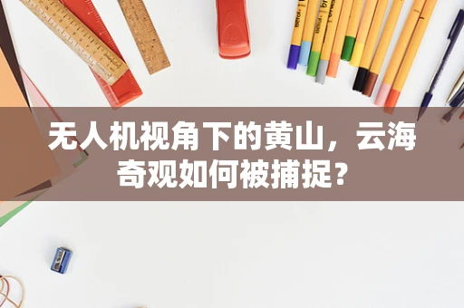 无人机视角下的黄山，云海奇观如何被捕捉？