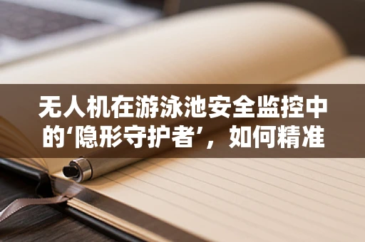 无人机在游泳池安全监控中的‘隐形守护者’，如何精准定位与避障？