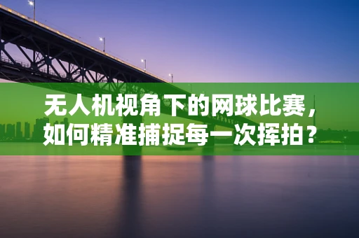 无人机视角下的网球比赛，如何精准捕捉每一次挥拍？