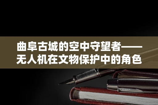 曲阜古城的空中守望者——无人机在文物保护中的角色之问？