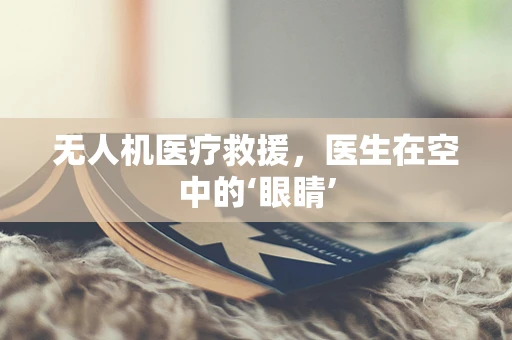 无人机医疗救援，医生在空中的‘眼睛’