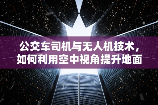 公交车司机与无人机技术，如何利用空中视角提升地面交通管理？