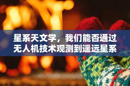 星系天文学，我们能否通过无人机技术观测到遥远星系的秘密？
