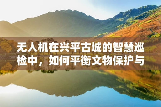 无人机在兴平古城的智慧巡检中，如何平衡文物保护与城市管理？