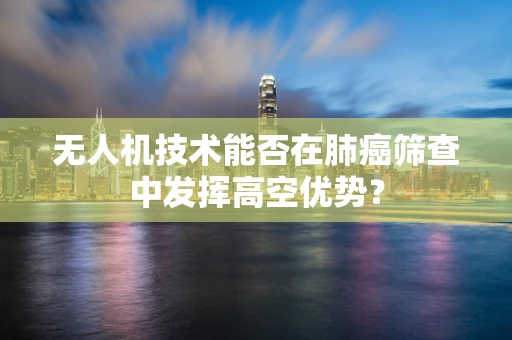 无人机技术能否在肺癌筛查中发挥高空优势？