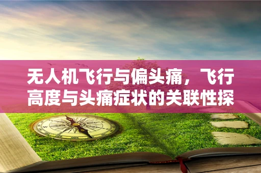 无人机飞行与偏头痛，飞行高度与头痛症状的关联性探究？