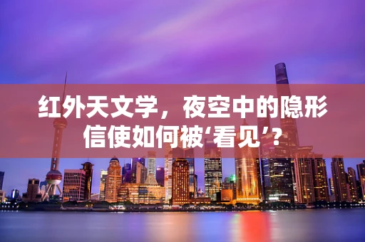 红外天文学，夜空中的隐形信使如何被‘看见’？
