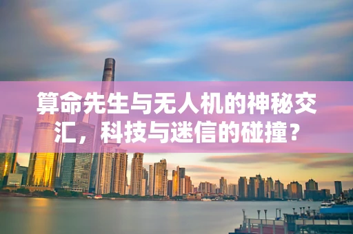 算命先生与无人机的神秘交汇，科技与迷信的碰撞？