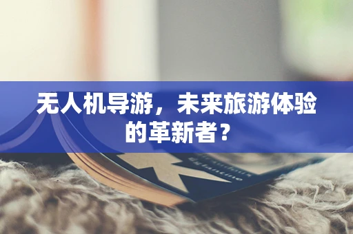 无人机导游，未来旅游体验的革新者？