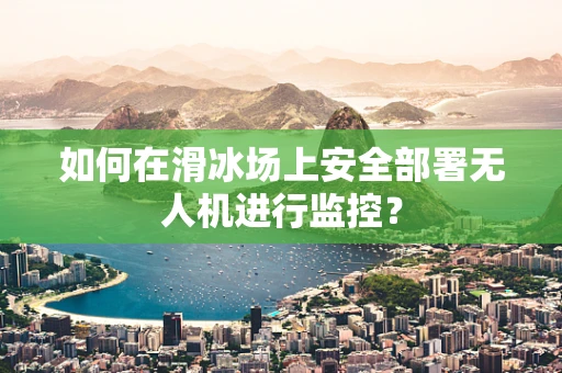 如何在滑冰场上安全部署无人机进行监控？