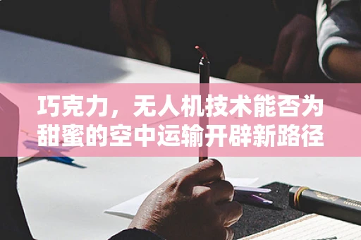 巧克力，无人机技术能否为甜蜜的空中运输开辟新路径？