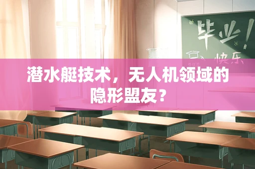 潜水艇技术，无人机领域的隐形盟友？