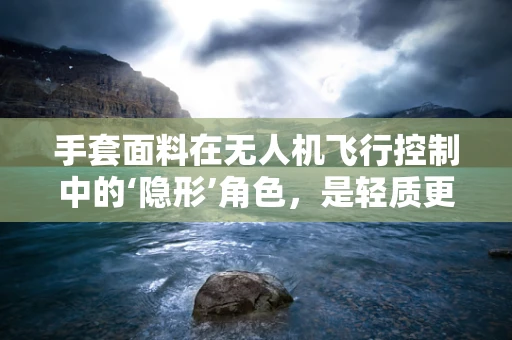 手套面料在无人机飞行控制中的‘隐形’角色，是轻质更胜于一切吗？