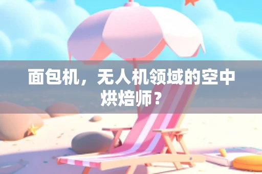面包机，无人机领域的空中烘焙师？
