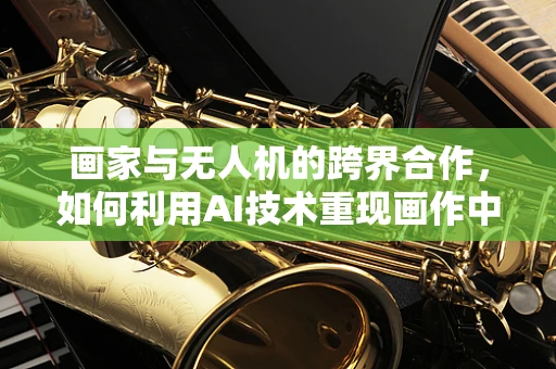 画家与无人机的跨界合作，如何利用AI技术重现画作中的‘视界’？