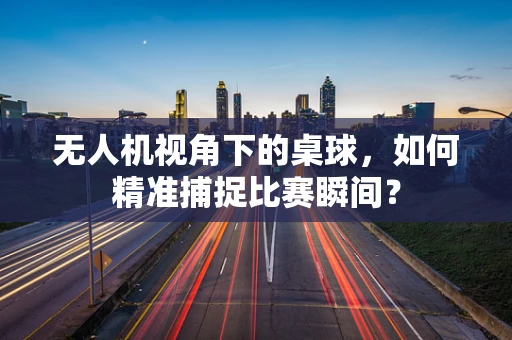 无人机视角下的桌球，如何精准捕捉比赛瞬间？