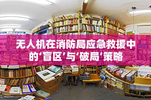 无人机在消防局应急救援中的‘盲区’与‘破局’策略