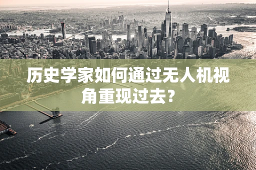 历史学家如何通过无人机视角重现过去？
