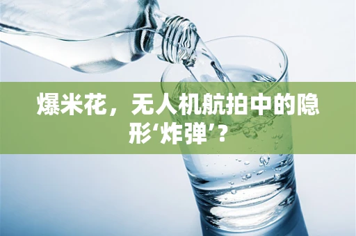 爆米花，无人机航拍中的隐形‘炸弹’？