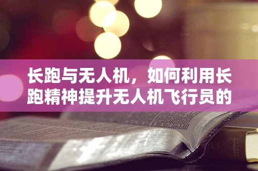 长跑与无人机，如何利用长跑精神提升无人机飞行员的专注与耐力？