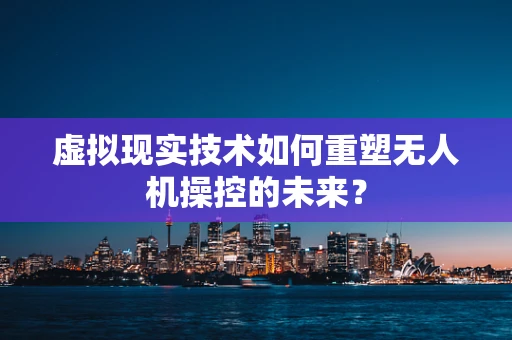 虚拟现实技术如何重塑无人机操控的未来？