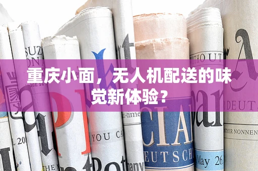 重庆小面，无人机配送的味觉新体验？