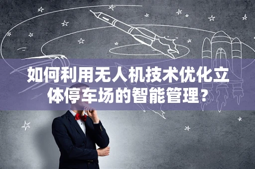 如何利用无人机技术优化立体停车场的智能管理？