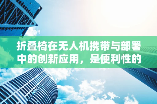 折叠椅在无人机携带与部署中的创新应用，是便利性的飞跃还是功能性的妥协？