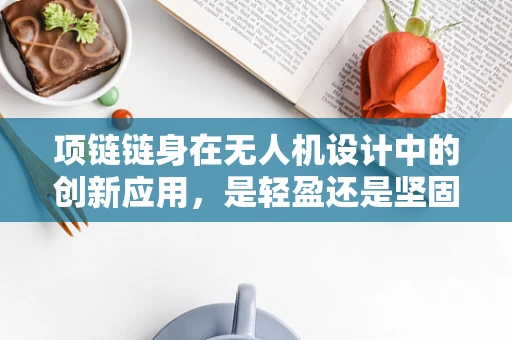 项链链身在无人机设计中的创新应用，是轻盈还是坚固的取舍？