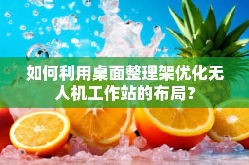 如何利用桌面整理架优化无人机工作站的布局？