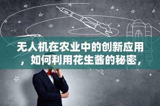 无人机在农业中的创新应用，如何利用花生酱的秘密，提升作物监测精度？