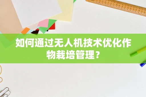 如何通过无人机技术优化作物栽培管理？