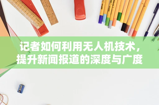 记者如何利用无人机技术，提升新闻报道的深度与广度？
