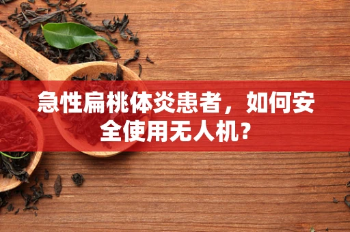 急性扁桃体炎患者，如何安全使用无人机？