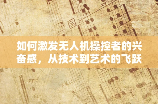 如何激发无人机操控者的兴奋感，从技术到艺术的飞跃