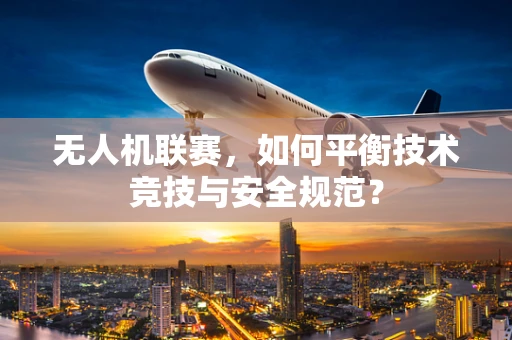 无人机联赛，如何平衡技术竞技与安全规范？