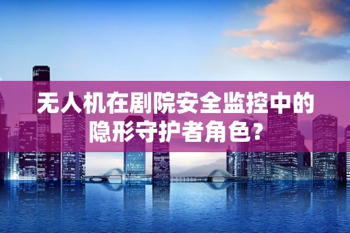无人机在剧院安全监控中的隐形守护者角色？