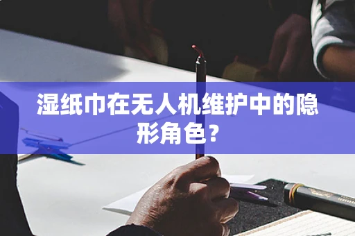 湿纸巾在无人机维护中的隐形角色？