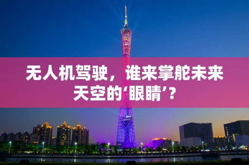无人机驾驶，谁来掌舵未来天空的‘眼睛’？