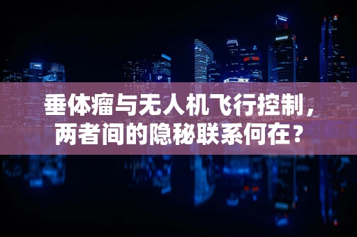 垂体瘤与无人机飞行控制，两者间的隐秘联系何在？