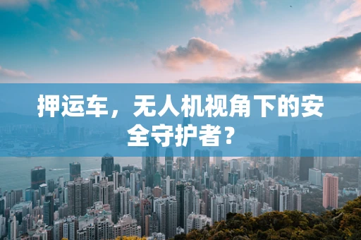 押运车，无人机视角下的安全守护者？