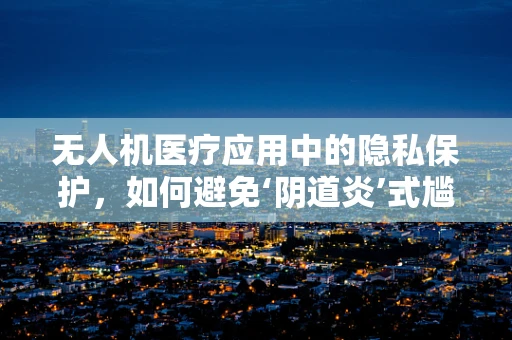 无人机医疗应用中的隐私保护，如何避免‘阴道炎’式尴尬？