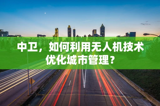中卫，如何利用无人机技术优化城市管理？