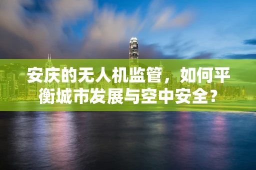安庆的无人机监管，如何平衡城市发展与空中安全？
