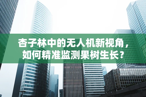 杏子林中的无人机新视角，如何精准监测果树生长？