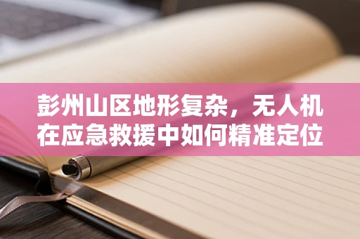 彭州山区地形复杂，无人机在应急救援中如何精准定位与高效部署？
