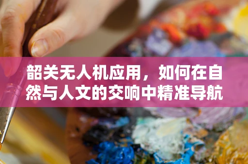 韶关无人机应用，如何在自然与人文的交响中精准导航？