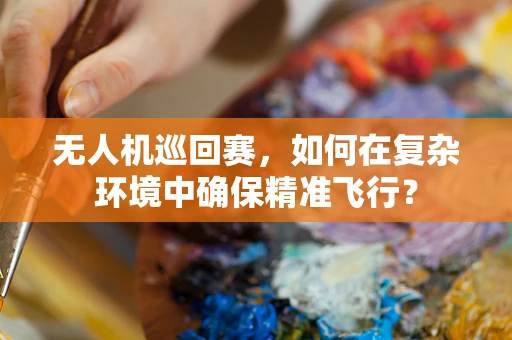 无人机巡回赛，如何在复杂环境中确保精准飞行？