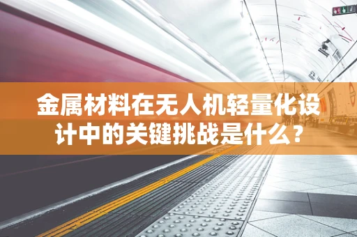金属材料在无人机轻量化设计中的关键挑战是什么？
