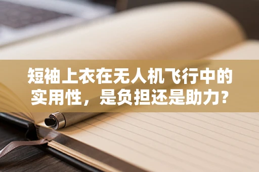 短袖上衣在无人机飞行中的实用性，是负担还是助力？
